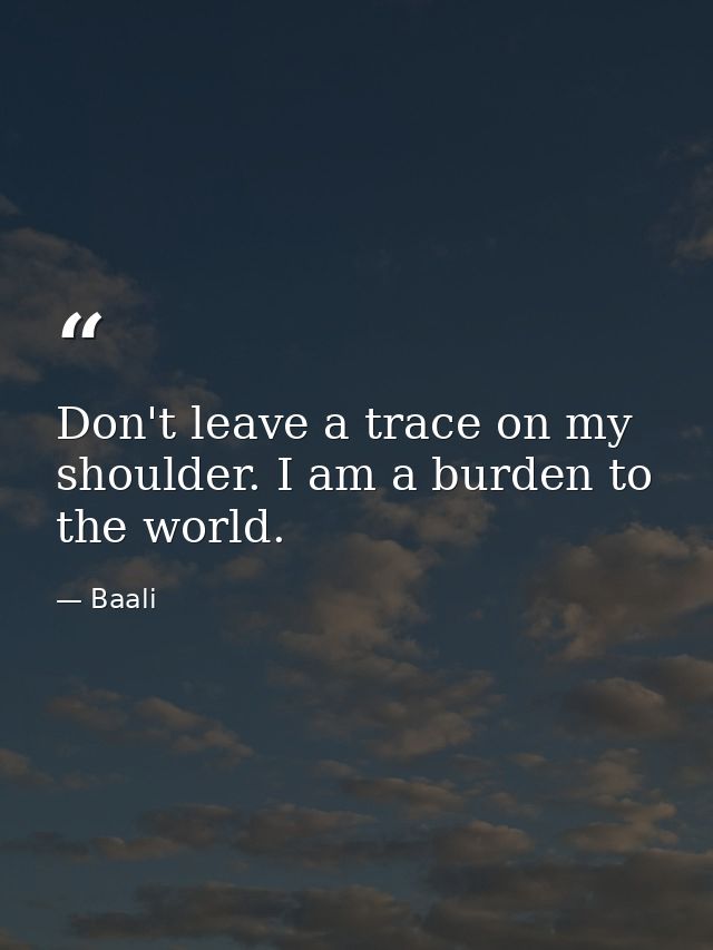 Don't leave a trace on my shoulder. I am a burden to the world. — Baali