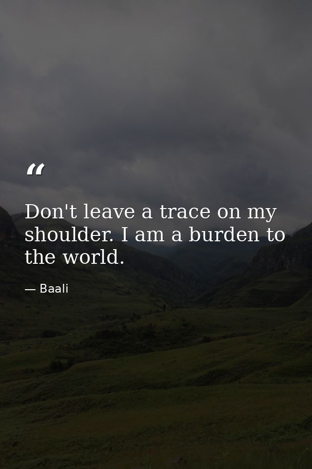 Don't leave a trace on my shoulder. I am a burden to the world. — Baali