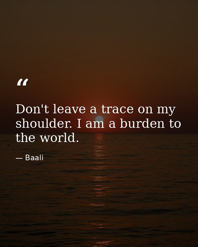 Don't leave a trace on my shoulder. I am a burden to the world. — Baali