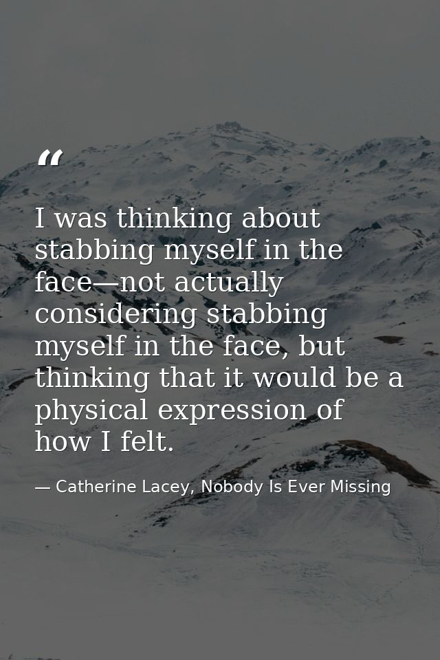 I was thinking about stabbing myself in the face—not actually considering stabbing myself in the face, but thinking that — Catherine Lacey, Nobody Is Ever Missing