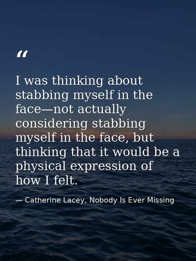 I was thinking about stabbing myself in the face—not actually considering stabbing myself in the face, but thinking that — Catherine Lacey, Nobody Is Ever Missing
