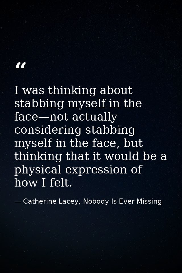 I was thinking about stabbing myself in the face—not actually considering stabbing myself in the face, but thinking that — Catherine Lacey, Nobody Is Ever Missing