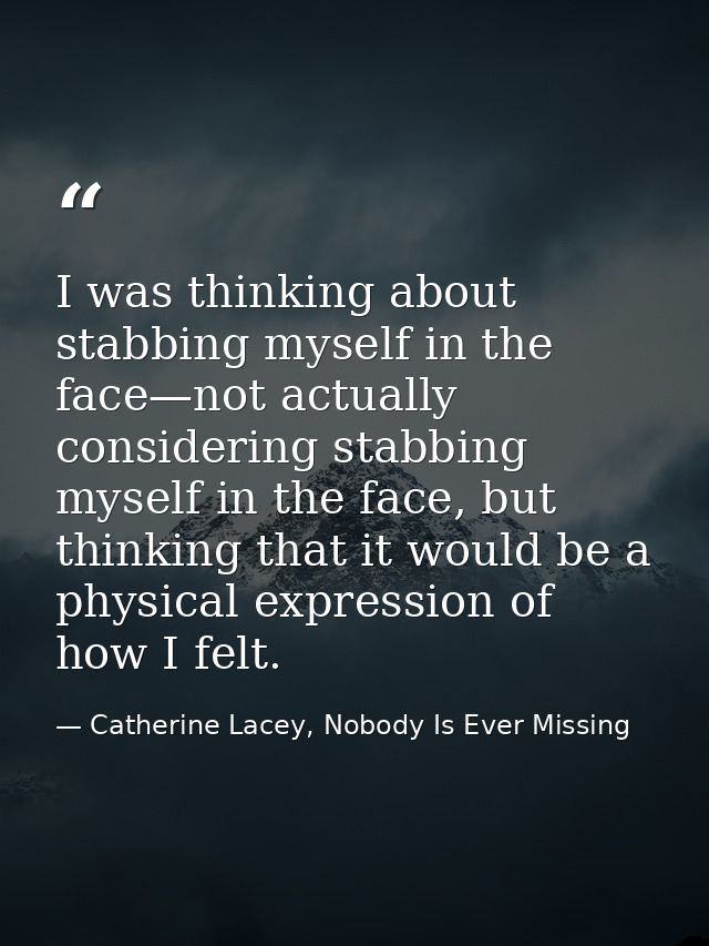 I was thinking about stabbing myself in the face—not actually considering stabbing myself in the face, but thinking that — Catherine Lacey, Nobody Is Ever Missing