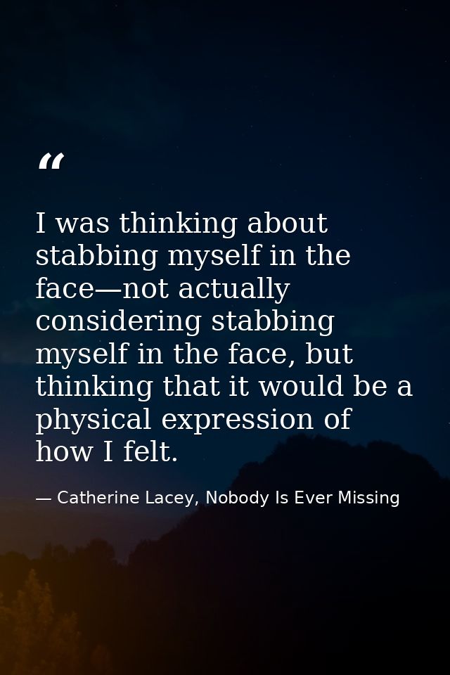 I was thinking about stabbing myself in the face—not actually considering stabbing myself in the face, but thinking that — Catherine Lacey, Nobody Is Ever Missing