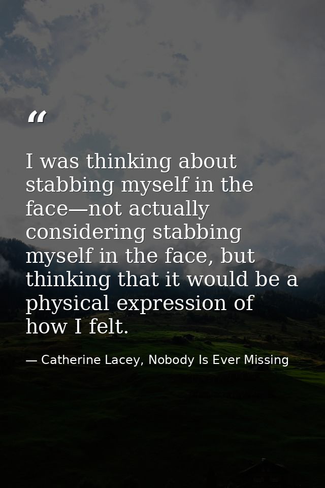 I was thinking about stabbing myself in the face—not actually considering stabbing myself in the face, but thinking that — Catherine Lacey, Nobody Is Ever Missing