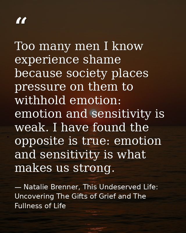 Too many men I know experience shame because society places pressure on them to withhold emotion: emotion and sensitivit — Natalie Brenner, This Undeserved Life: Uncovering The Gifts of Grief and The Fullness of Life