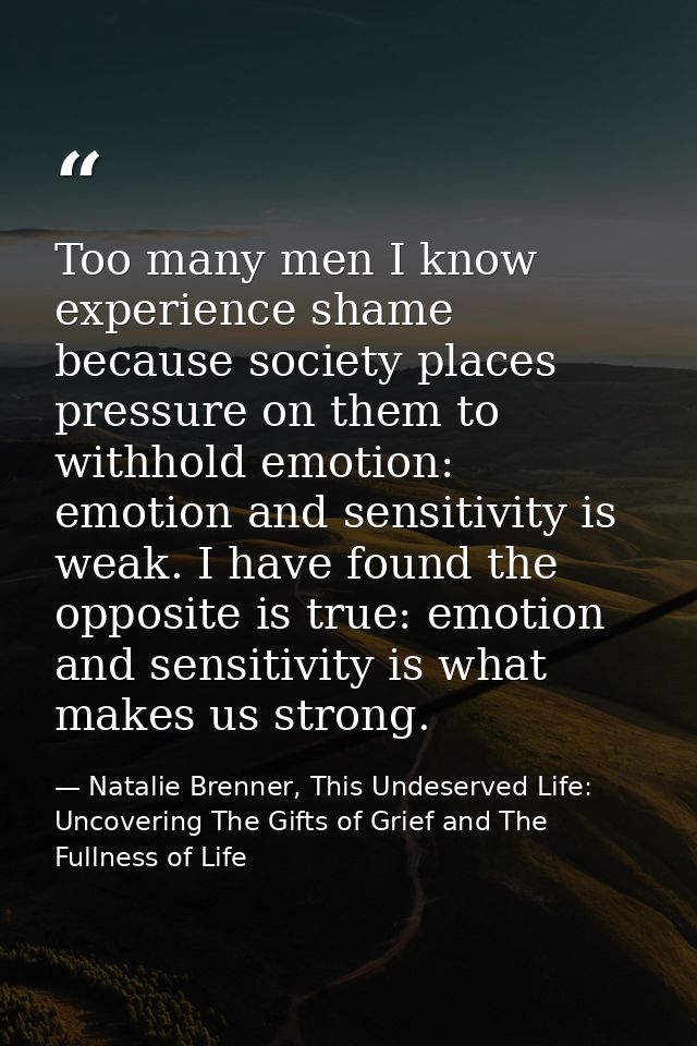 Too many men I know experience shame because society places pressure on them to withhold emotion: emotion and sensitivit — Natalie Brenner, This Undeserved Life: Uncovering The Gifts of Grief and The Fullness of Life