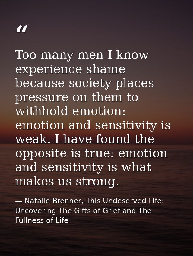 Too many men I know experience shame because society places pressure on them to withhold emotion: emotion and sensitivit — Natalie Brenner, This Undeserved Life: Uncovering The Gifts of Grief and The Fullness of Life
