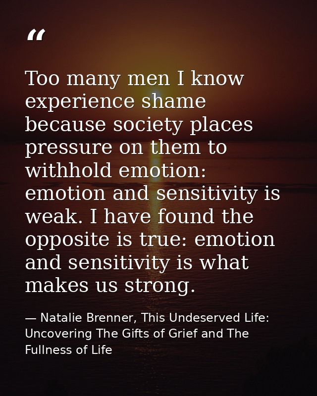 Too many men I know experience shame because society places pressure on them to withhold emotion: emotion and sensitivit — Natalie Brenner, This Undeserved Life: Uncovering The Gifts of Grief and The Fullness of Life