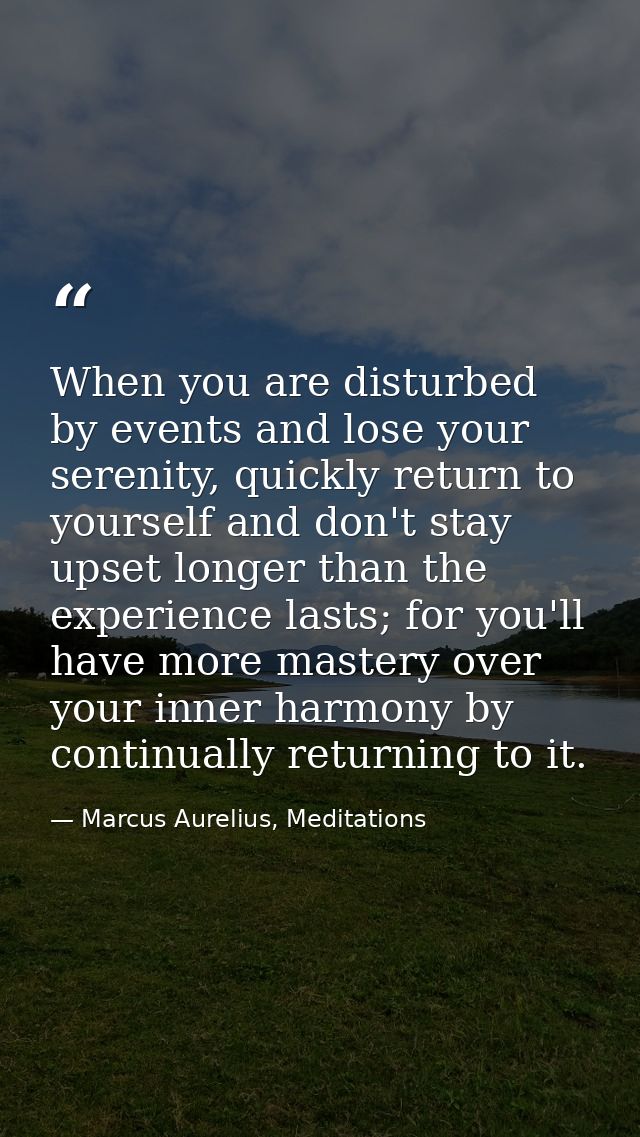 When you are disturbed by events and lose your serenity, quickly return to yourself and don't stay upset longer than the — Marcus Aurelius, Meditations