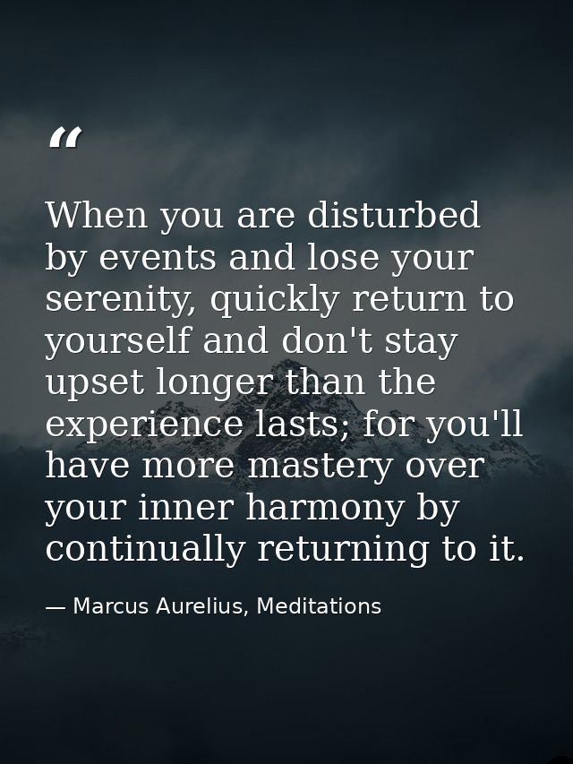 When you are disturbed by events and lose your serenity, quickly return to yourself and don't stay upset longer than the — Marcus Aurelius, Meditations