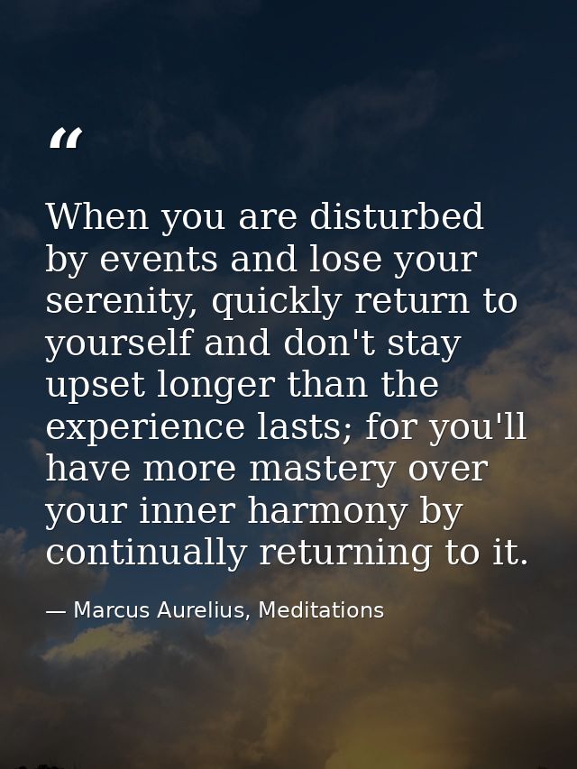 When you are disturbed by events and lose your serenity, quickly return to yourself and don't stay upset longer than the — Marcus Aurelius, Meditations