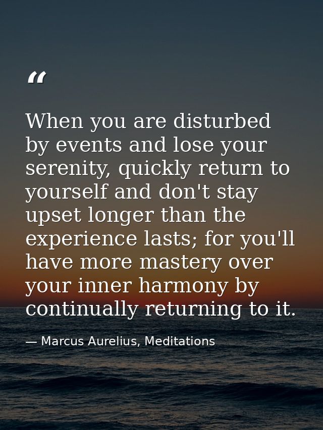 When you are disturbed by events and lose your serenity, quickly return to yourself and don't stay upset longer than the — Marcus Aurelius, Meditations