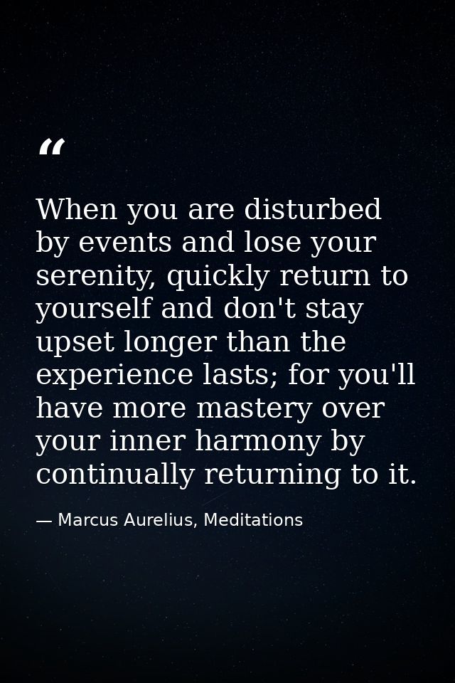 When you are disturbed by events and lose your serenity, quickly return to yourself and don't stay upset longer than the — Marcus Aurelius, Meditations