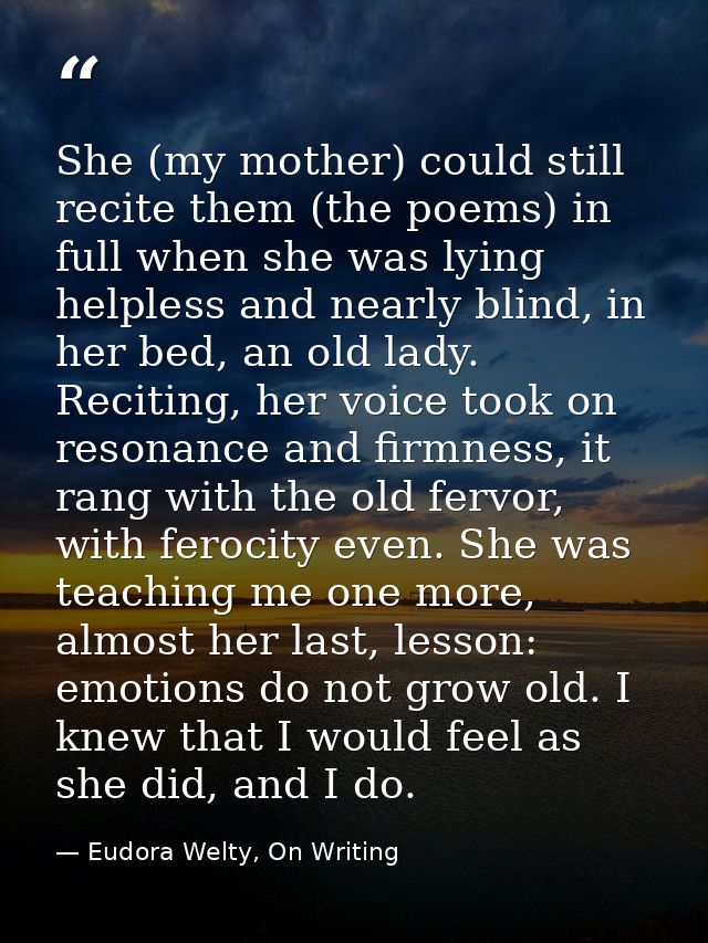 She (my mother) could still recite them (the poems) in full when she was lying helpless and nearly blind, in her bed, an — Eudora Welty, On Writing