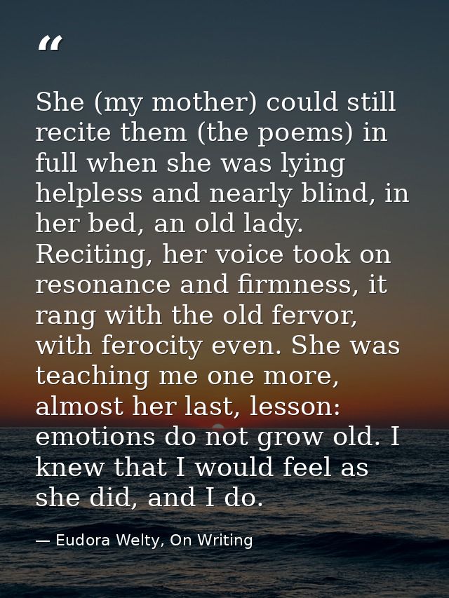 She (my mother) could still recite them (the poems) in full when she was lying helpless and nearly blind, in her bed, an — Eudora Welty, On Writing