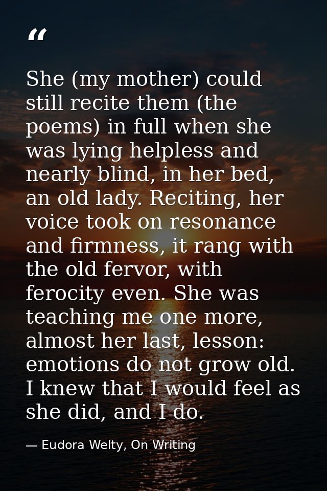 She (my mother) could still recite them (the poems) in full when she was lying helpless and nearly blind, in her bed, an — Eudora Welty, On Writing