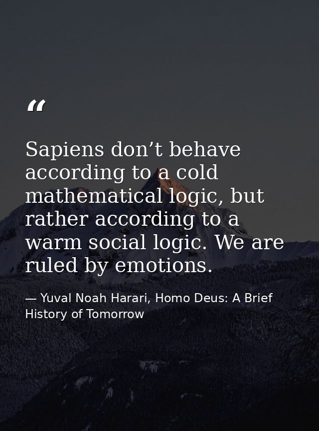 Sapiens don’t behave according to a cold mathematical logic, but rather according to a warm social logic. We are ruled b — Yuval Noah Harari, Homo Deus: A Brief History of Tomorrow