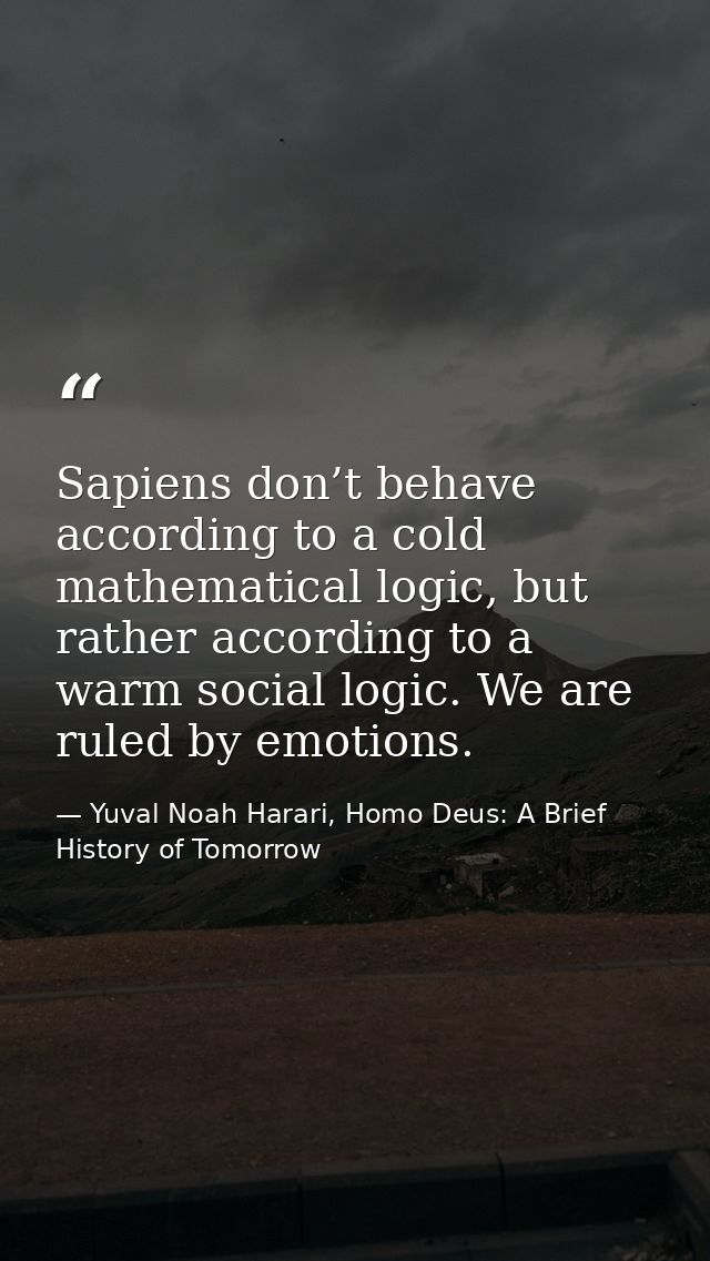 Sapiens don’t behave according to a cold mathematical logic, but rather according to a warm social logic. We are ruled b — Yuval Noah Harari, Homo Deus: A Brief History of Tomorrow
