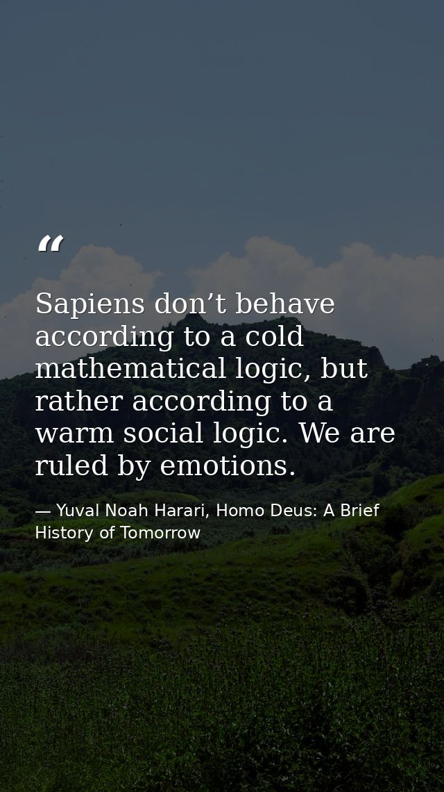 Sapiens don’t behave according to a cold mathematical logic, but rather according to a warm social logic. We are ruled b — Yuval Noah Harari, Homo Deus: A Brief History of Tomorrow
