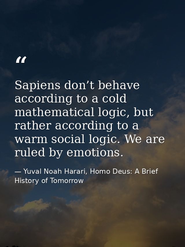 Sapiens don’t behave according to a cold mathematical logic, but rather according to a warm social logic. We are ruled b — Yuval Noah Harari, Homo Deus: A Brief History of Tomorrow