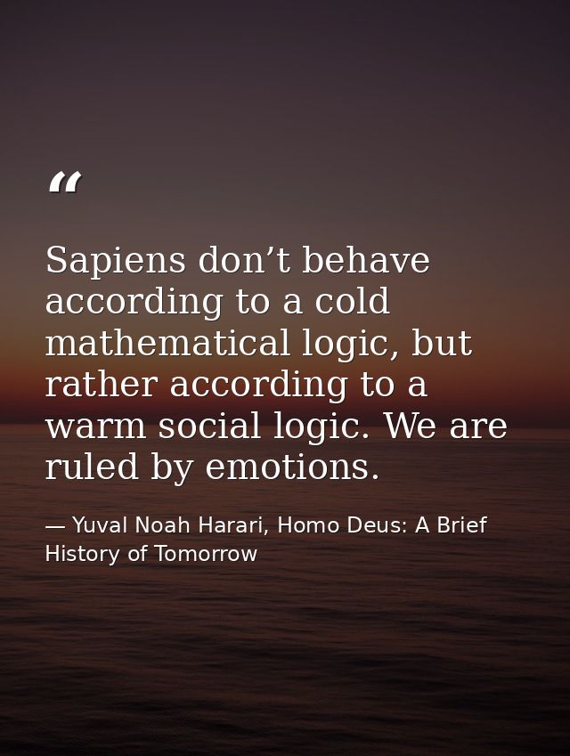 Sapiens don’t behave according to a cold mathematical logic, but rather according to a warm social logic. We are ruled b — Yuval Noah Harari, Homo Deus: A Brief History of Tomorrow