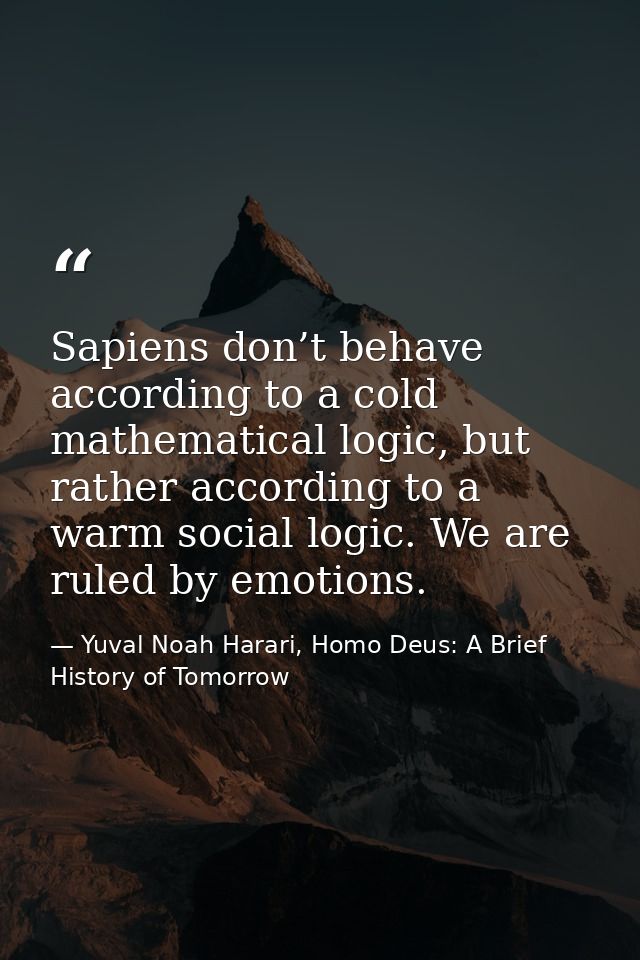 Sapiens don’t behave according to a cold mathematical logic, but rather according to a warm social logic. We are ruled b — Yuval Noah Harari, Homo Deus: A Brief History of Tomorrow