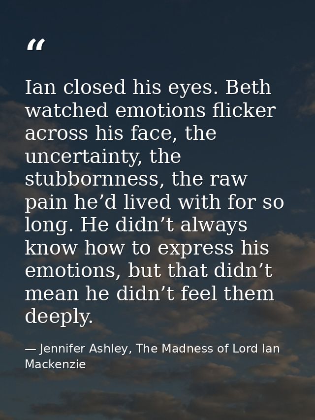 Ian closed his eyes. Beth watched emotions flicker across his face, the uncertainty, the stubbornness, the raw pain he’d — Jennifer Ashley, The Madness of Lord Ian Mackenzie