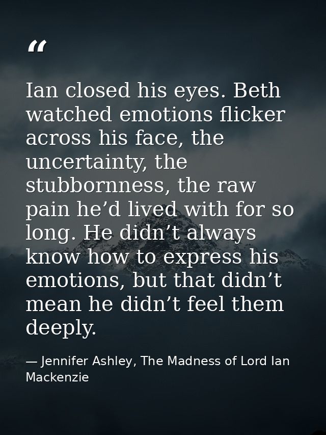 Ian closed his eyes. Beth watched emotions flicker across his face, the uncertainty, the stubbornness, the raw pain he’d — Jennifer Ashley, The Madness of Lord Ian Mackenzie