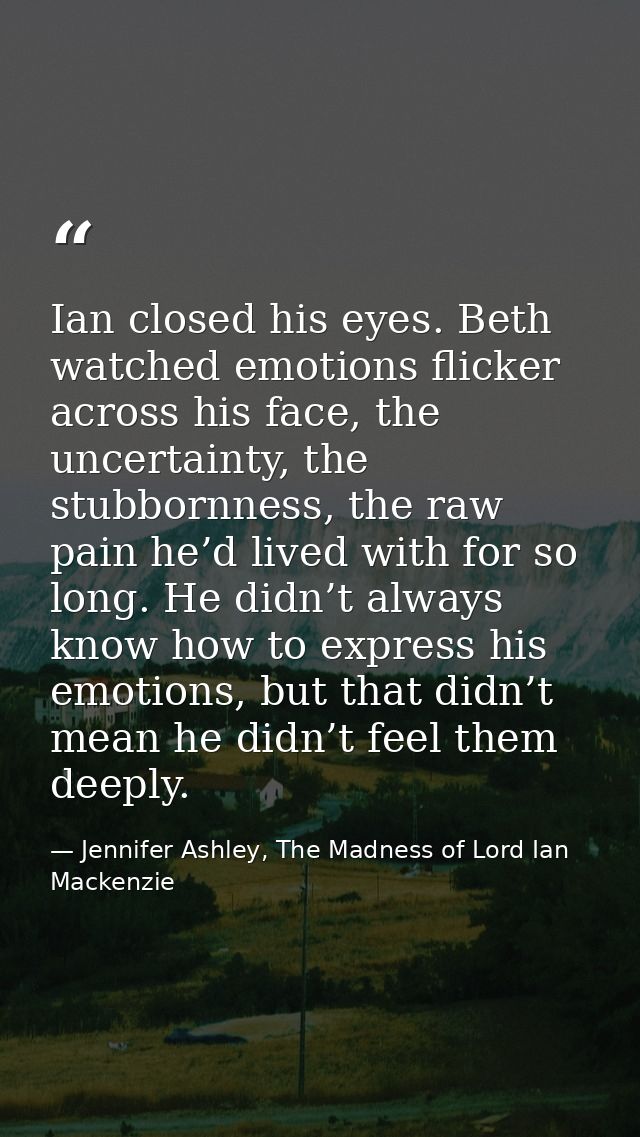 Ian closed his eyes. Beth watched emotions flicker across his face, the uncertainty, the stubbornness, the raw pain he’d — Jennifer Ashley, The Madness of Lord Ian Mackenzie