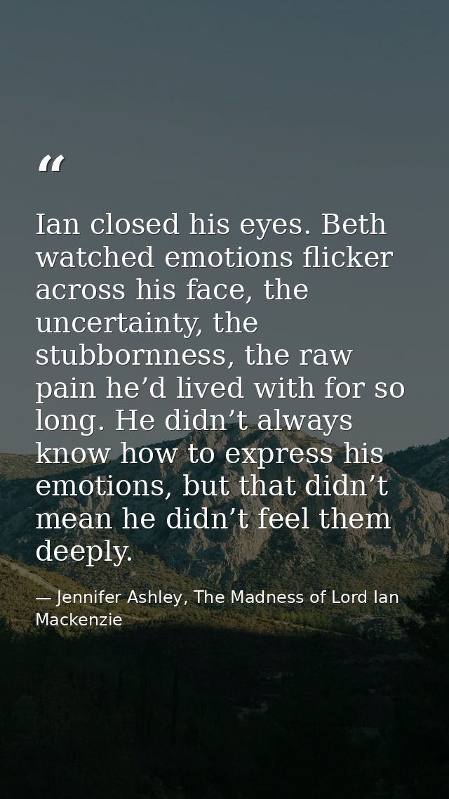 Ian closed his eyes. Beth watched emotions flicker across his face, the uncertainty, the stubbornness, the raw pain he’d — Jennifer Ashley, The Madness of Lord Ian Mackenzie