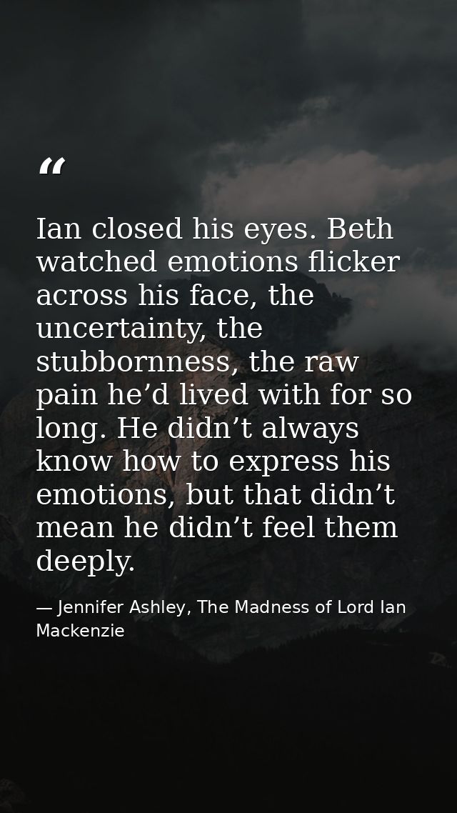 Ian closed his eyes. Beth watched emotions flicker across his face, the uncertainty, the stubbornness, the raw pain he’d — Jennifer Ashley, The Madness of Lord Ian Mackenzie