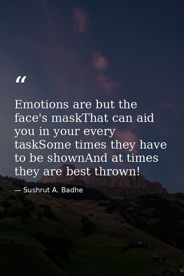 Emotions are but the face's maskThat can aid you in your every taskSome times they have to be shownAnd at times they are — Sushrut A. Badhe
