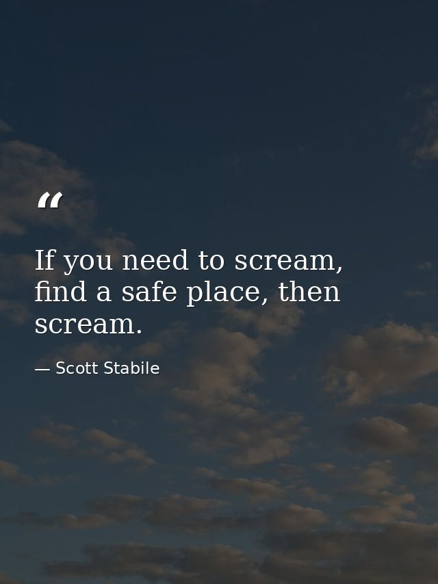 If you need to scream, find a safe place, then scream. — Scott Stabile