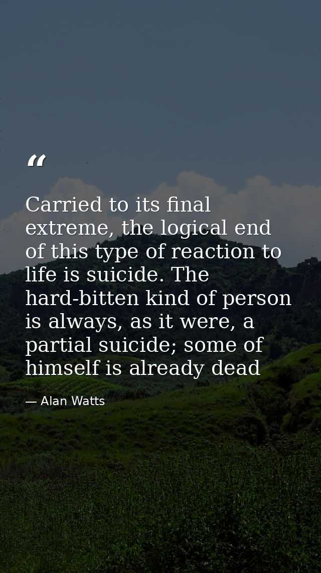 Carried to its final extreme, the logical end of this type of reaction to life is suicide. The hard-bitten kind of perso — Alan Watts