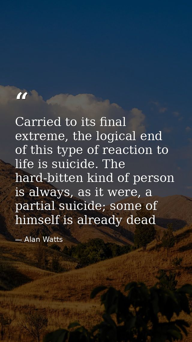 Carried to its final extreme, the logical end of this type of reaction to life is suicide. The hard-bitten kind of perso — Alan Watts