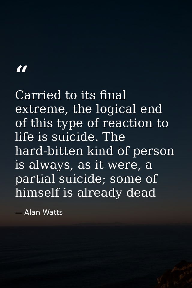 Carried to its final extreme, the logical end of this type of reaction to life is suicide. The hard-bitten kind of perso — Alan Watts