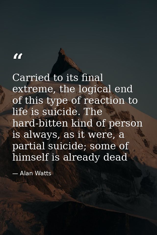 Carried to its final extreme, the logical end of this type of reaction to life is suicide. The hard-bitten kind of perso — Alan Watts