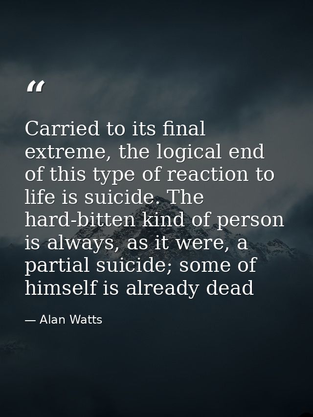Carried to its final extreme, the logical end of this type of reaction to life is suicide. The hard-bitten kind of perso — Alan Watts