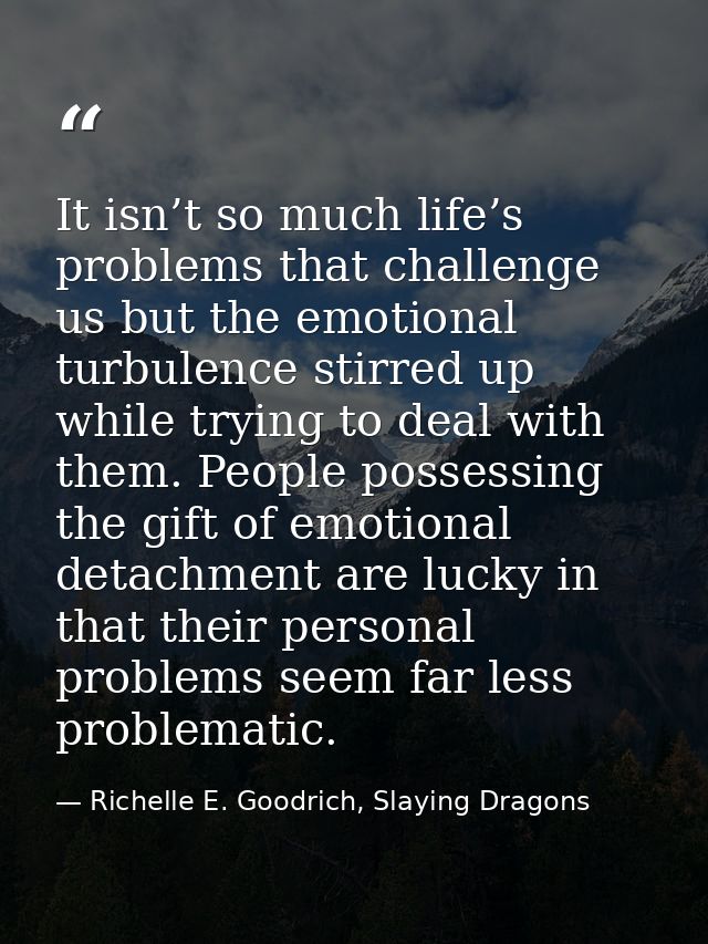 It isn’t so much life’s problems that challenge us but the emotional turbulence stirred up while trying to deal with the — Richelle E. Goodrich, Slaying Dragons