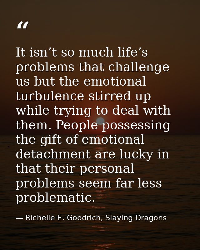 It isn’t so much life’s problems that challenge us but the emotional turbulence stirred up while trying to deal with the — Richelle E. Goodrich, Slaying Dragons
