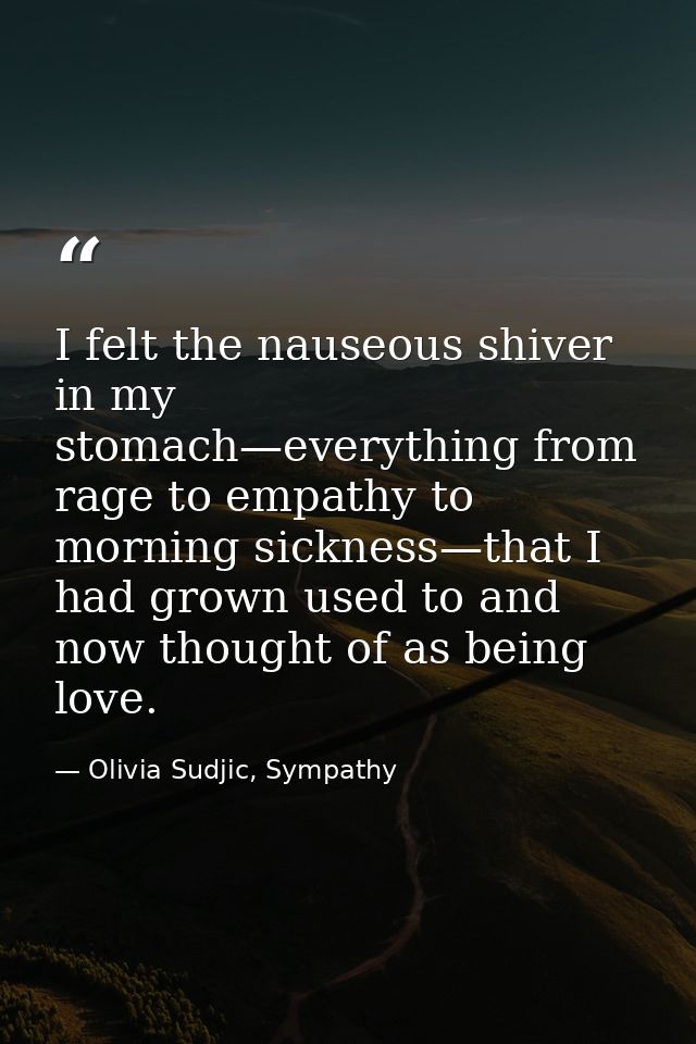 I felt the nauseous shiver in my stomach—everything from rage to empathy to morning sickness—that I had grown used to an — Olivia Sudjic, Sympathy