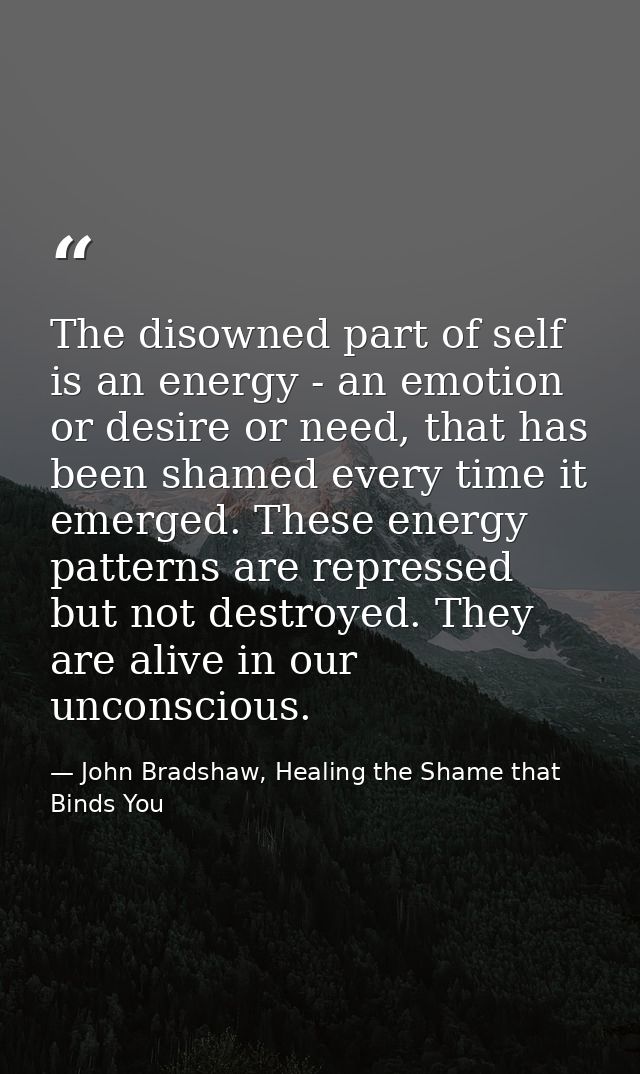 The disowned part of self is an energy - an emotion or desire or need, that has been shamed every time it emerged. These — John Bradshaw, Healing the Shame that Binds You