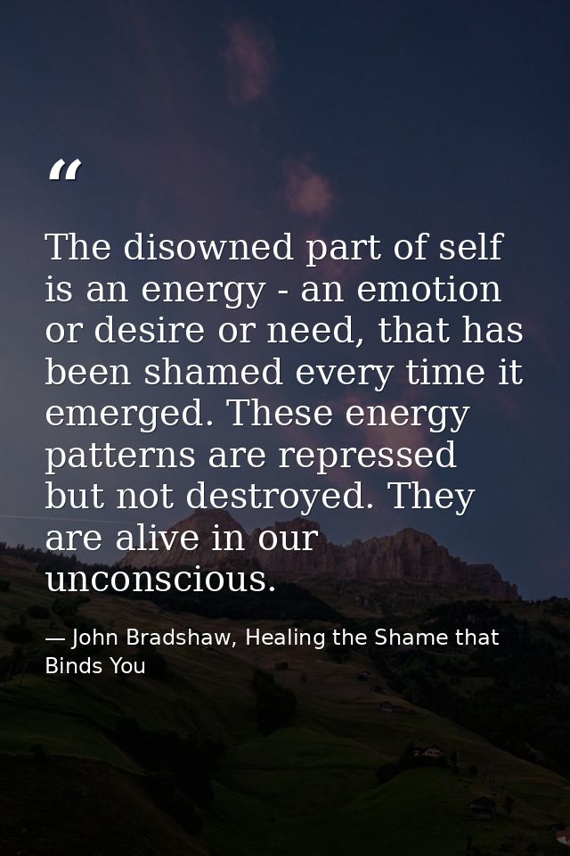 The disowned part of self is an energy - an emotion or desire or need, that has been shamed every time it emerged. These — John Bradshaw, Healing the Shame that Binds You