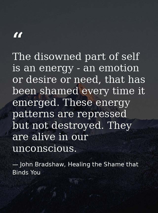 The disowned part of self is an energy - an emotion or desire or need, that has been shamed every time it emerged. These — John Bradshaw, Healing the Shame that Binds You
