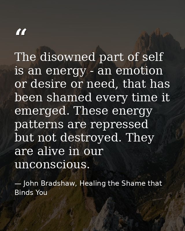 The disowned part of self is an energy - an emotion or desire or need, that has been shamed every time it emerged. These — John Bradshaw, Healing the Shame that Binds You