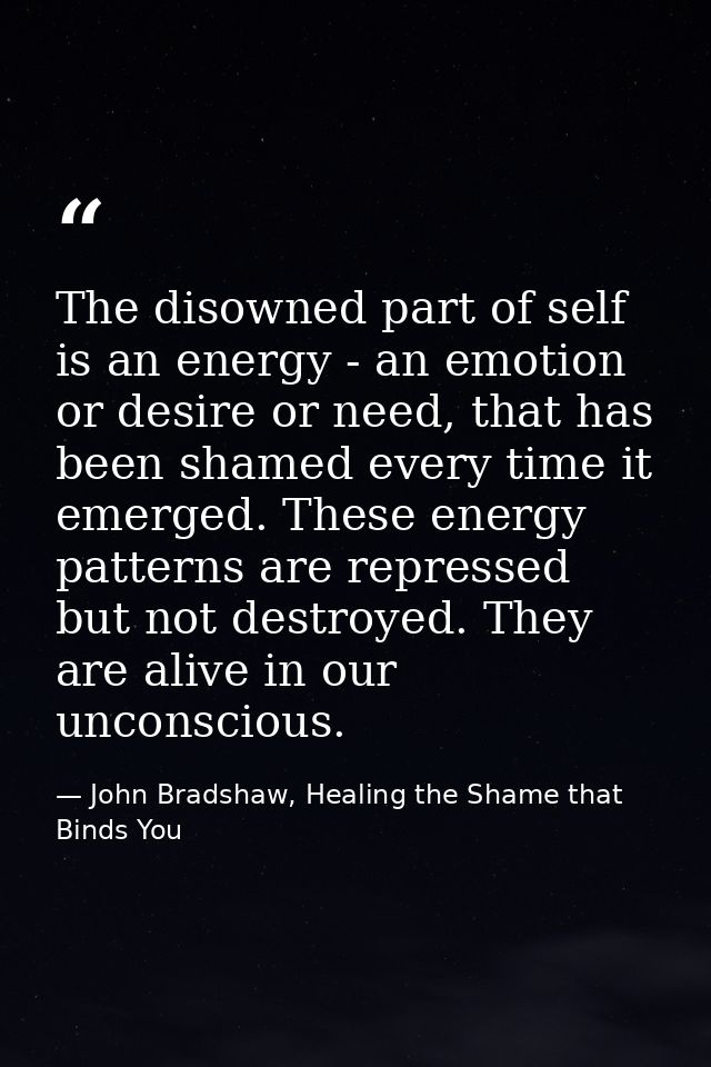 The disowned part of self is an energy - an emotion or desire or need, that has been shamed every time it emerged. These — John Bradshaw, Healing the Shame that Binds You