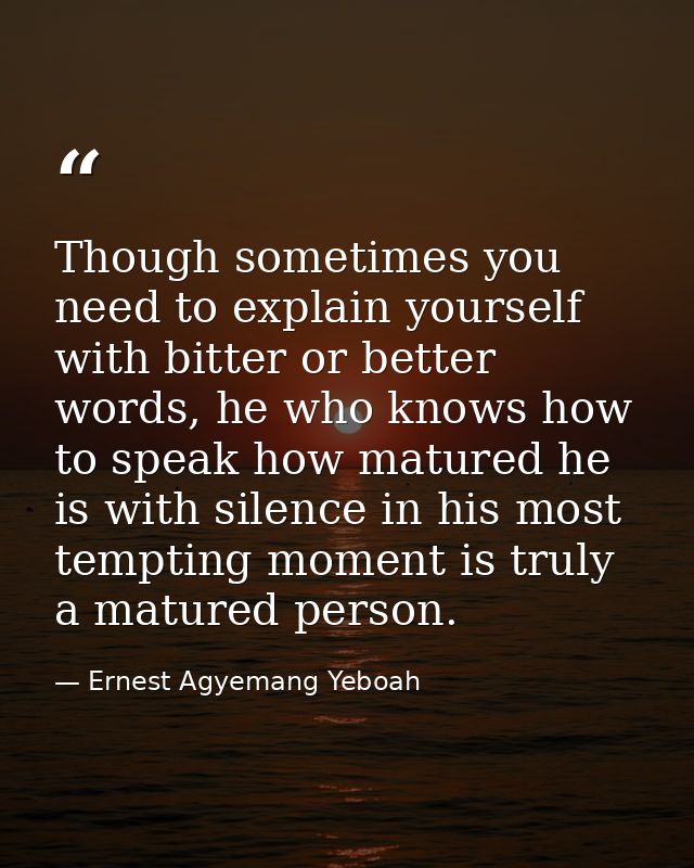 Though sometimes you need to explain yourself with bitter or better words, he who knows how to speak how matured he is w — Ernest Agyemang Yeboah