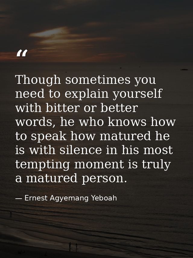 Though sometimes you need to explain yourself with bitter or better words, he who knows how to speak how matured he is w — Ernest Agyemang Yeboah