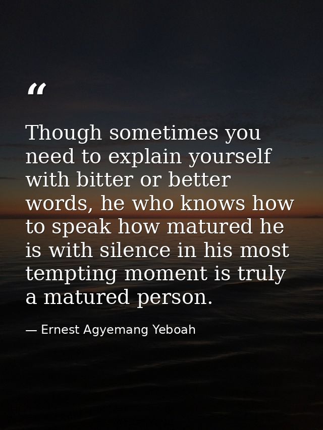 Though sometimes you need to explain yourself with bitter or better words, he who knows how to speak how matured he is w — Ernest Agyemang Yeboah
